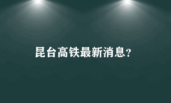昆台高铁最新消息？