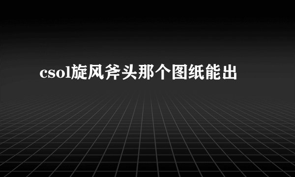 csol旋风斧头那个图纸能出