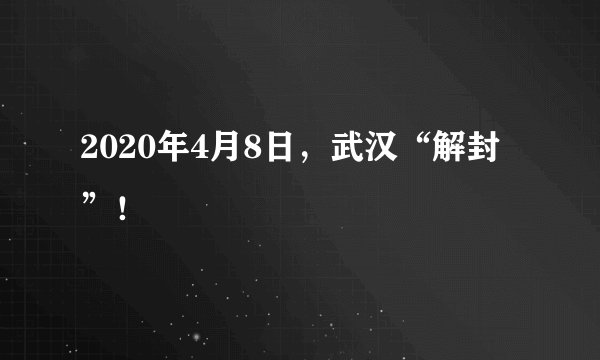 2020年4月8日，武汉“解封”！