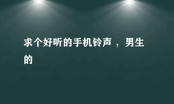 求个好听的手机铃声 ，男生的