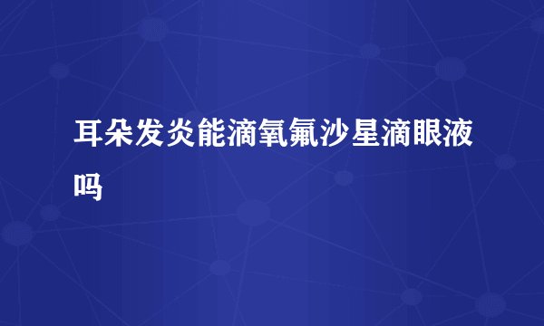 耳朵发炎能滴氧氟沙星滴眼液吗