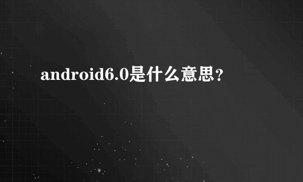 android6.0是什么意思？