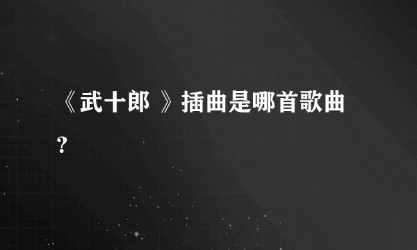 《武十郎 》插曲是哪首歌曲？