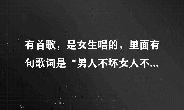 有首歌，是女生唱的，里面有句歌词是“男人不坏女人不爱”，不是QQ爱，有谁知道这首歌？