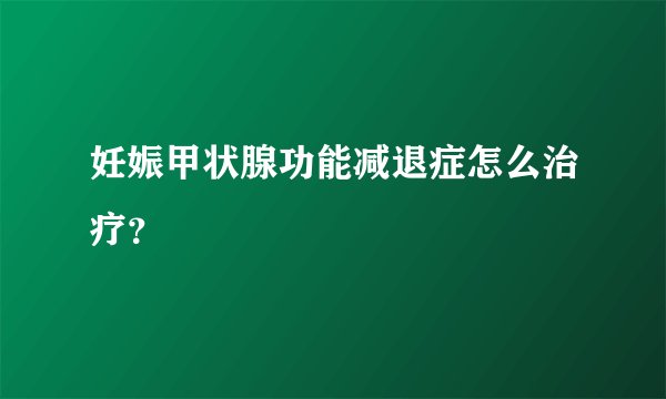 妊娠甲状腺功能减退症怎么治疗？