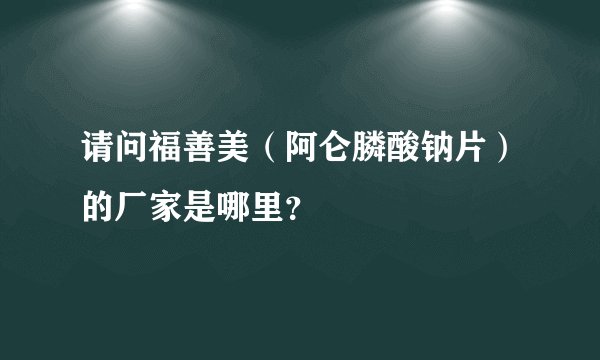请问福善美（阿仑膦酸钠片）的厂家是哪里？