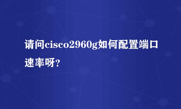 请问cisco2960g如何配置端口速率呀？
