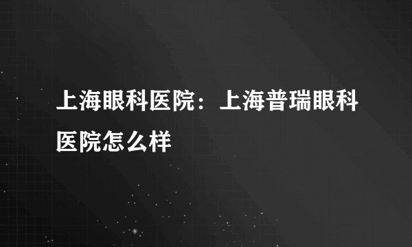 上海眼科医院：上海普瑞眼科医院怎么样