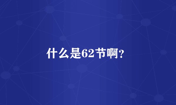 什么是62节啊？