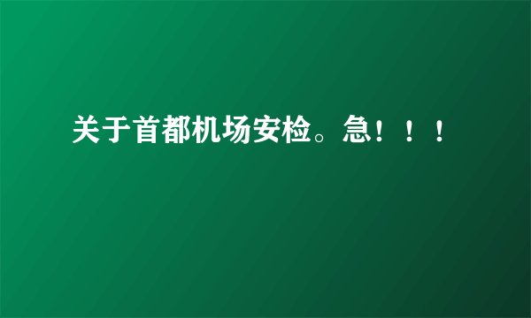 关于首都机场安检。急！！！