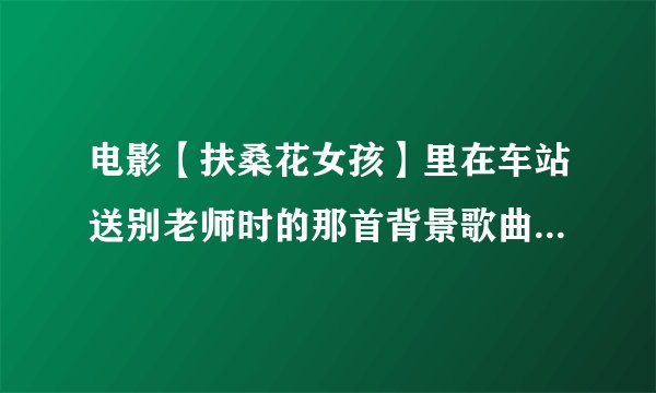 电影【扶桑花女孩】里在车站送别老师时的那首背景歌曲的名字叫什么?~