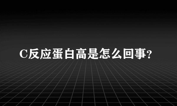 C反应蛋白高是怎么回事？
