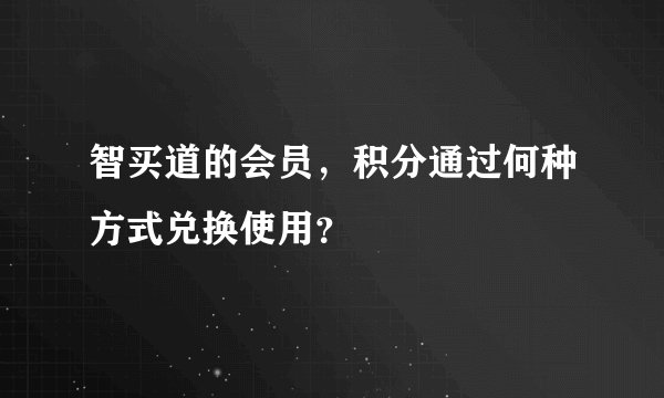 智买道的会员，积分通过何种方式兑换使用？