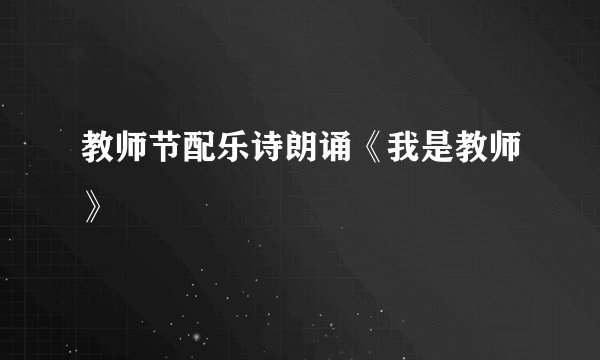 教师节配乐诗朗诵《我是教师》