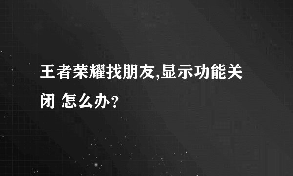 王者荣耀找朋友,显示功能关闭 怎么办？