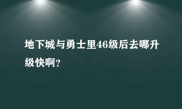 地下城与勇士里46级后去哪升级快啊?