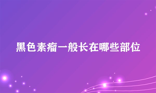 黑色素瘤一般长在哪些部位