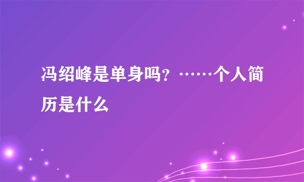 冯绍峰是单身吗？……个人简历是什么