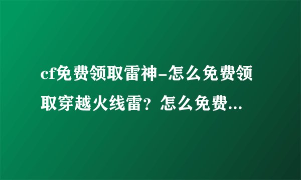 cf免费领取雷神-怎么免费领取穿越火线雷？怎么免费领取穿越火？