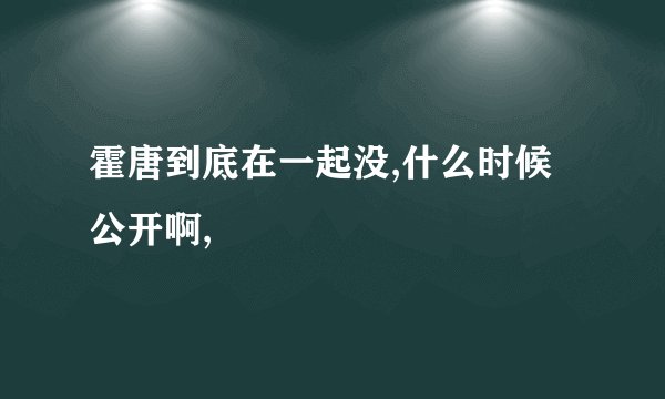 霍唐到底在一起没,什么时候公开啊,