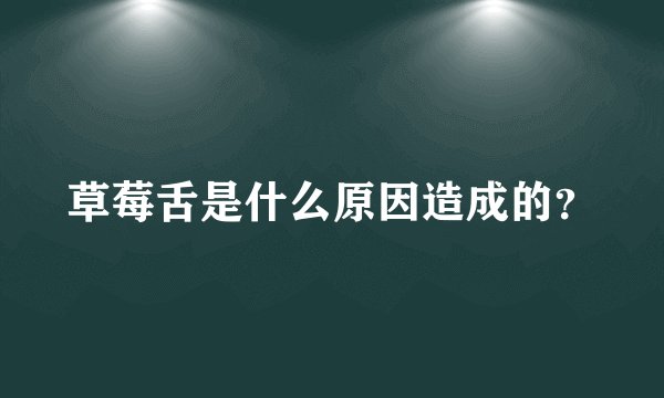 草莓舌是什么原因造成的？