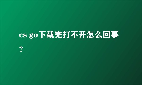 cs go下载完打不开怎么回事?