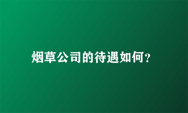 烟草公司的待遇如何？