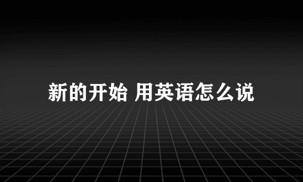 新的开始 用英语怎么说