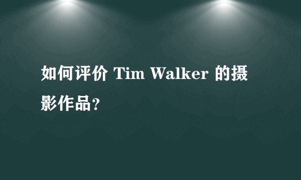 如何评价 Tim Walker 的摄影作品？