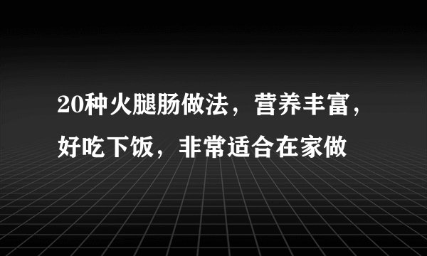 20种火腿肠做法，营养丰富，好吃下饭，非常适合在家做