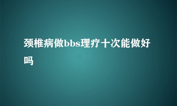 颈椎病做bbs理疗十次能做好吗