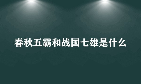 春秋五霸和战国七雄是什么