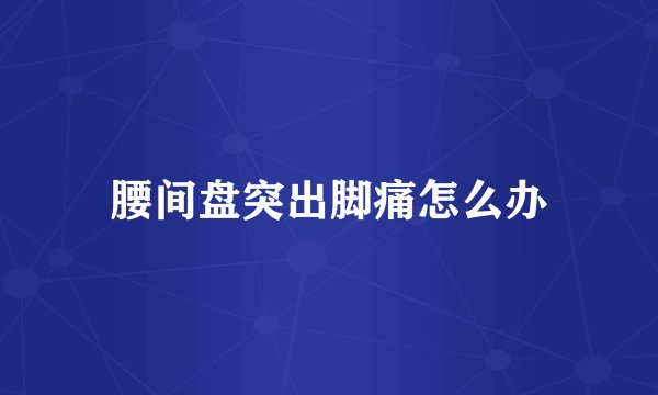 腰间盘突出脚痛怎么办