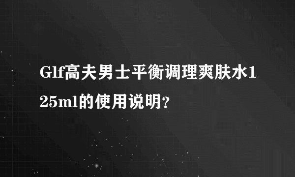 Glf高夫男士平衡调理爽肤水125ml的使用说明？