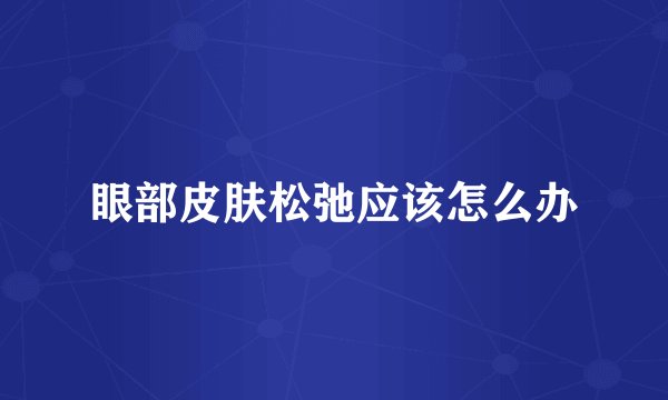 眼部皮肤松弛应该怎么办