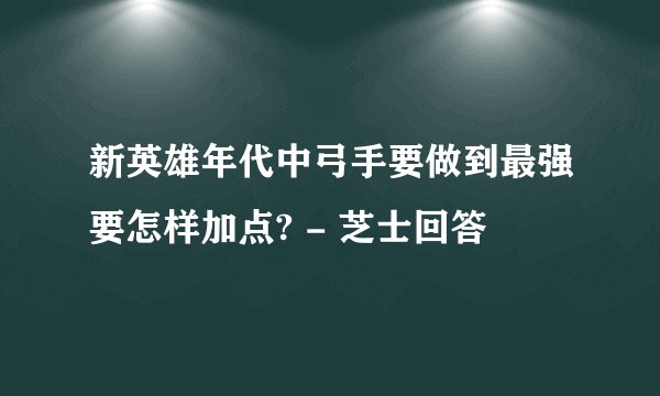 新英雄年代中弓手要做到最强要怎样加点? - 芝士回答
