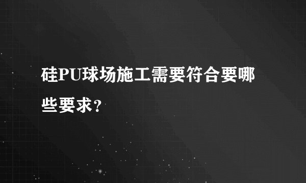 硅PU球场施工需要符合要哪些要求？