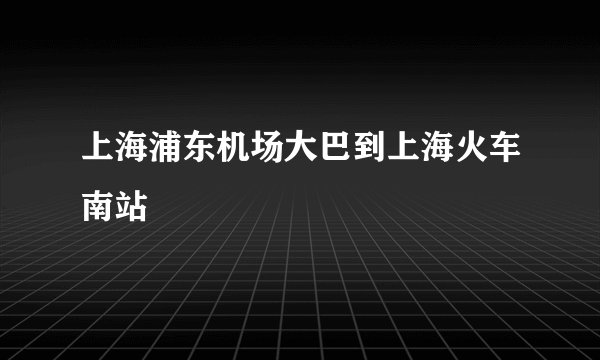 上海浦东机场大巴到上海火车南站