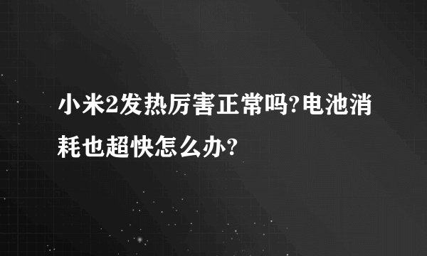 小米2发热厉害正常吗?电池消耗也超快怎么办?