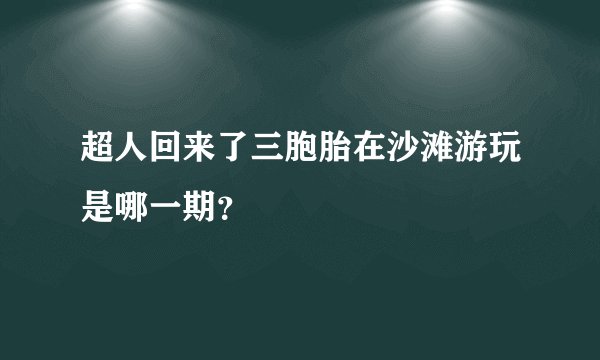 超人回来了三胞胎在沙滩游玩是哪一期？