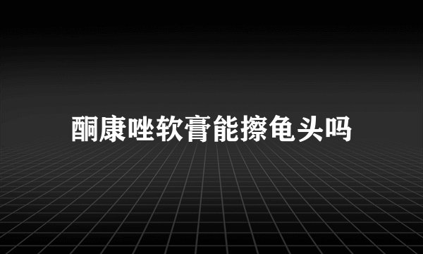 酮康唑软膏能擦龟头吗