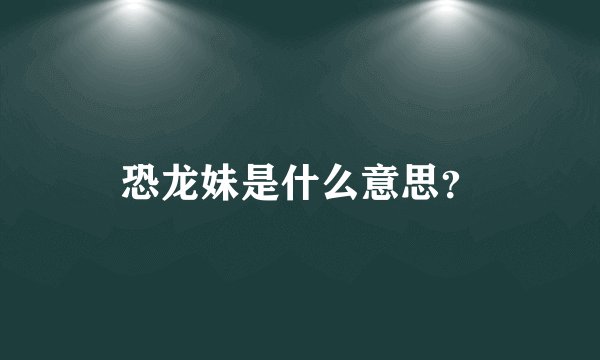 恐龙妹是什么意思？