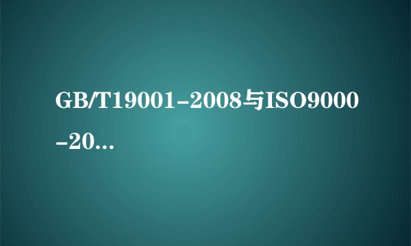 GB/T19001-2008与ISO9000-2008有什么区别于联系啊？