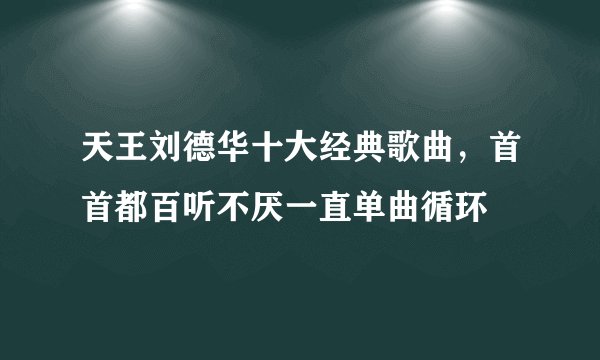天王刘德华十大经典歌曲，首首都百听不厌一直单曲循环