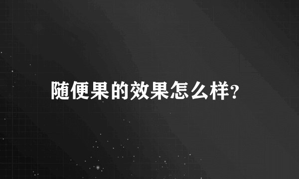 随便果的效果怎么样？