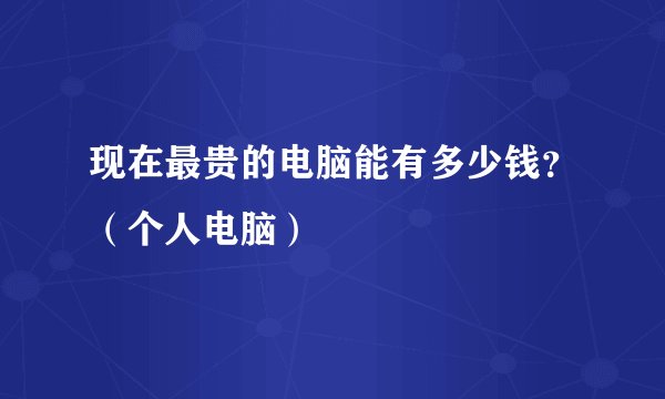 现在最贵的电脑能有多少钱？（个人电脑）