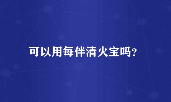 可以用每伴清火宝吗？