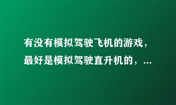 有没有模拟驾驶飞机的游戏，最好是模拟驾驶直升机的，要逼真的，最好不要钱