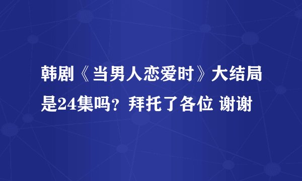 韩剧《当男人恋爱时》大结局是24集吗?拜托了各位 谢谢