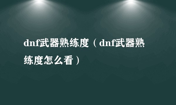 dnf武器熟练度(dnf武器熟练度怎么看)